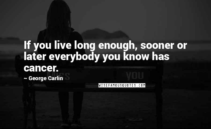George Carlin Quotes: If you live long enough, sooner or later everybody you know has cancer.