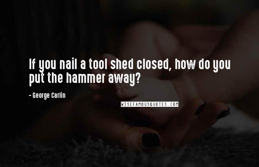George Carlin Quotes: If you nail a tool shed closed, how do you put the hammer away?