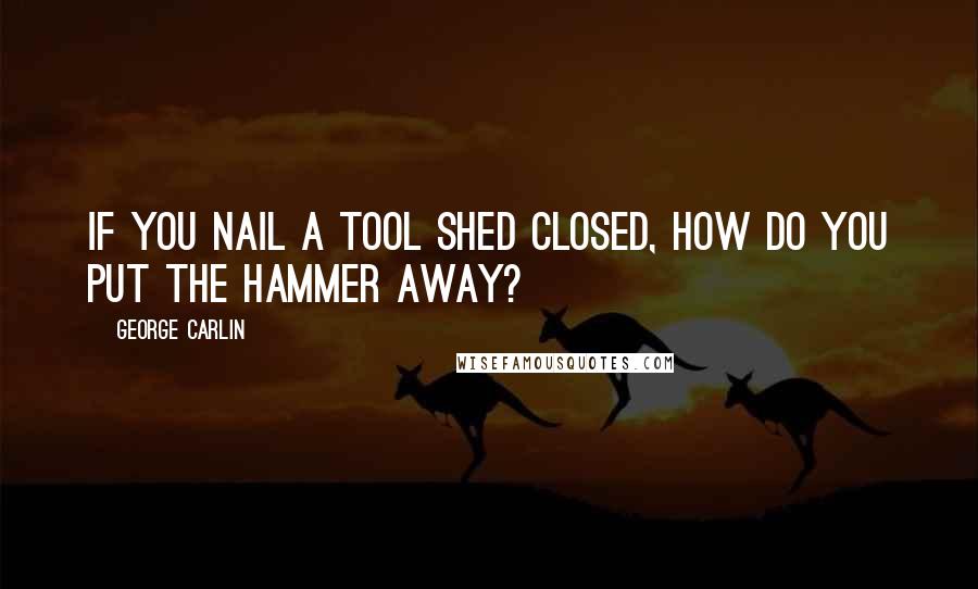 George Carlin Quotes: If you nail a tool shed closed, how do you put the hammer away?