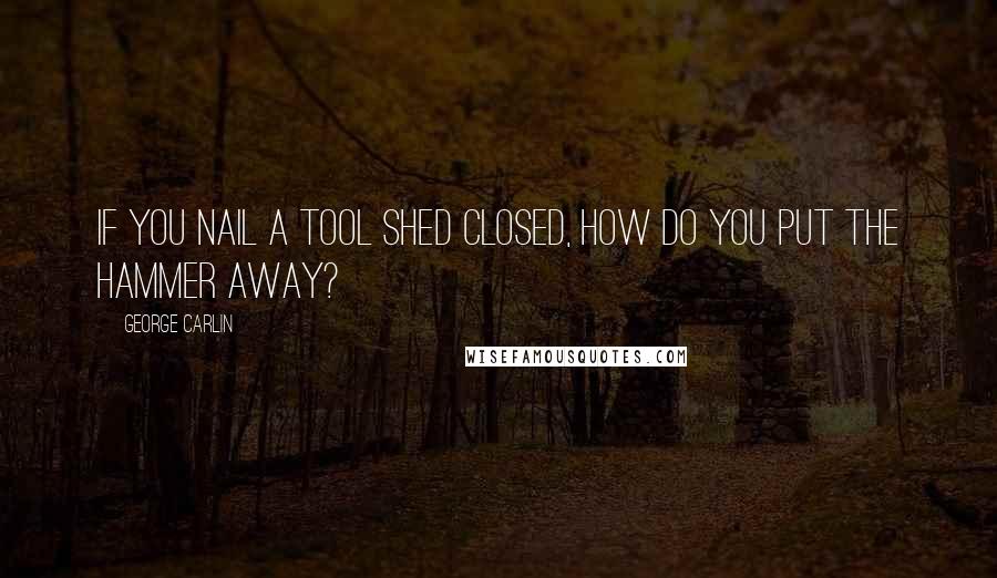 George Carlin Quotes: If you nail a tool shed closed, how do you put the hammer away?