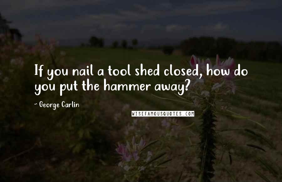 George Carlin Quotes: If you nail a tool shed closed, how do you put the hammer away?