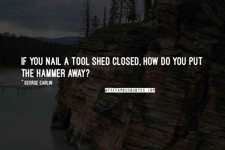 George Carlin Quotes: If you nail a tool shed closed, how do you put the hammer away?