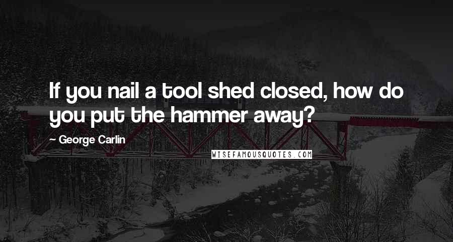 George Carlin Quotes: If you nail a tool shed closed, how do you put the hammer away?