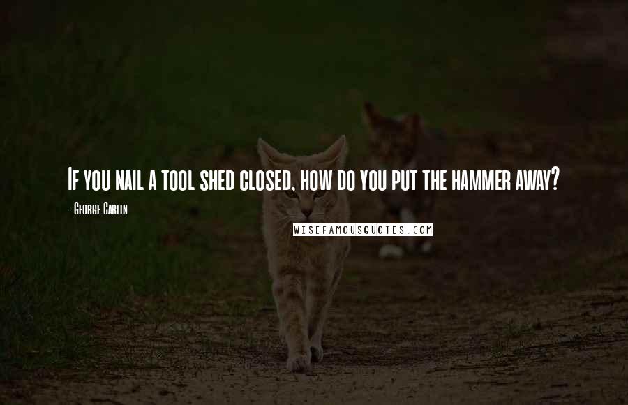 George Carlin Quotes: If you nail a tool shed closed, how do you put the hammer away?