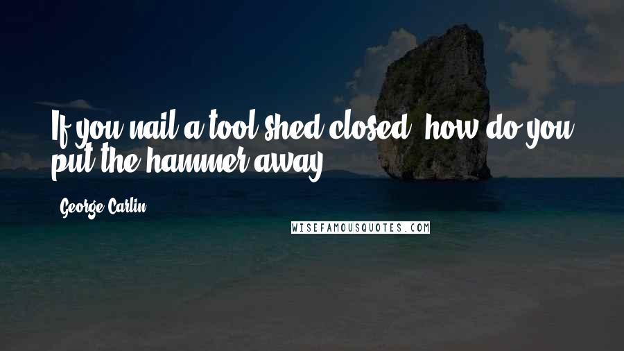 George Carlin Quotes: If you nail a tool shed closed, how do you put the hammer away?