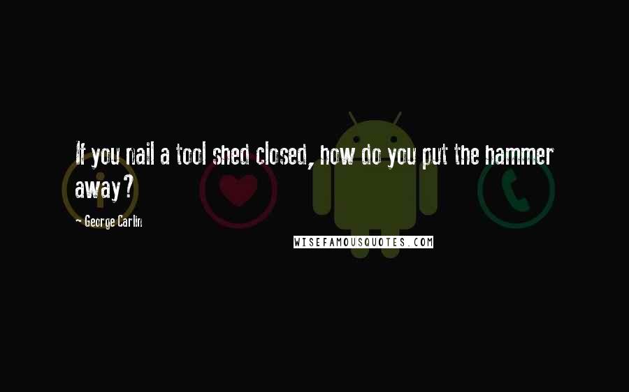 George Carlin Quotes: If you nail a tool shed closed, how do you put the hammer away?