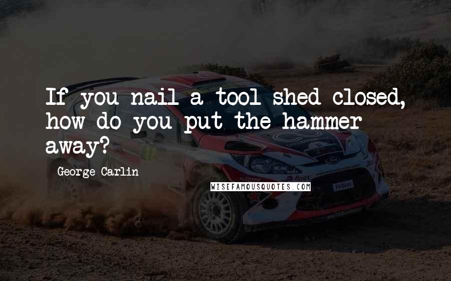 George Carlin Quotes: If you nail a tool shed closed, how do you put the hammer away?