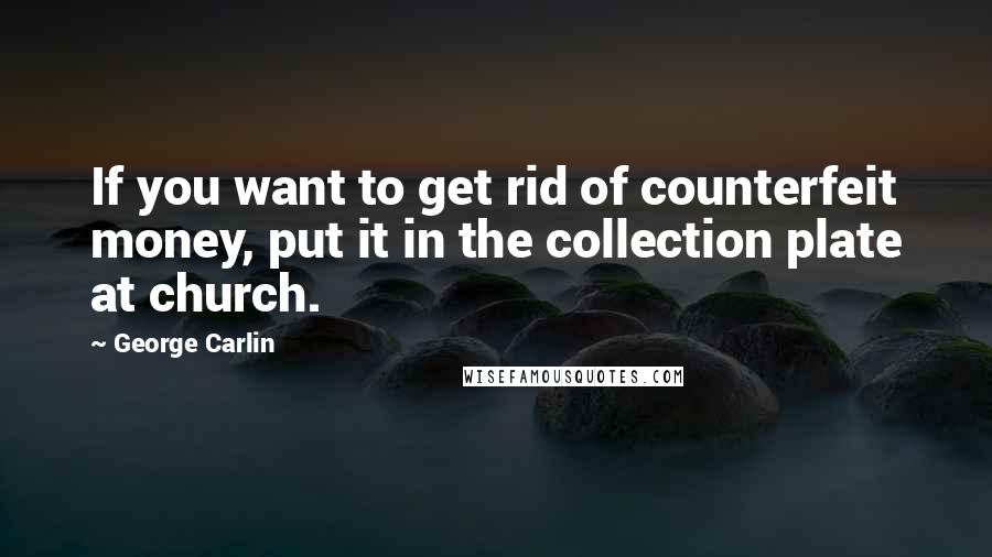 George Carlin Quotes: If you want to get rid of counterfeit money, put it in the collection plate at church.