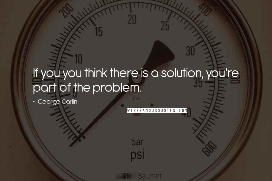 George Carlin Quotes: If you you think there is a solution, you're part of the problem.