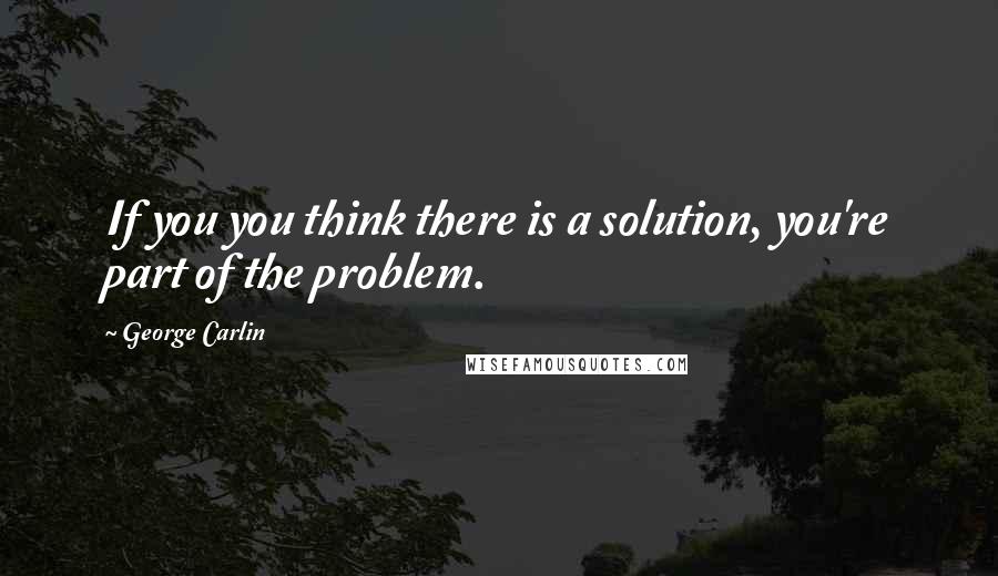 George Carlin Quotes: If you you think there is a solution, you're part of the problem.