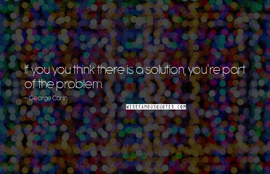 George Carlin Quotes: If you you think there is a solution, you're part of the problem.