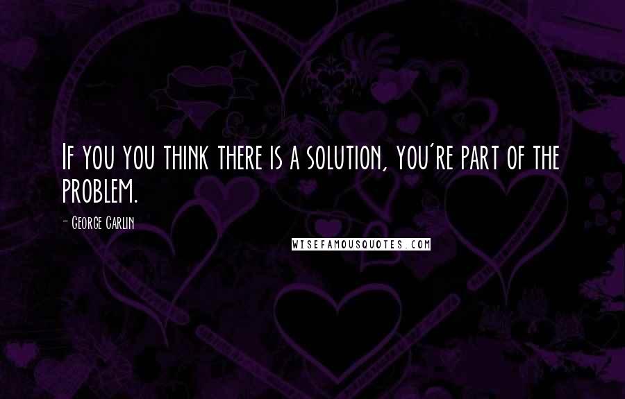 George Carlin Quotes: If you you think there is a solution, you're part of the problem.