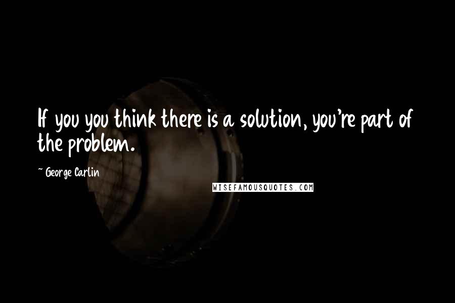 George Carlin Quotes: If you you think there is a solution, you're part of the problem.