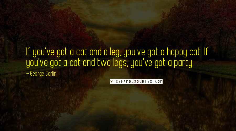 George Carlin Quotes: If you've got a cat and a leg, you've got a happy cat. If you've got a cat and two legs, you've got a party.