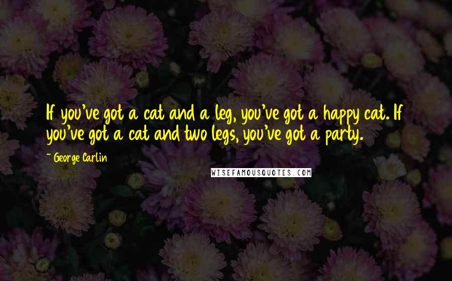 George Carlin Quotes: If you've got a cat and a leg, you've got a happy cat. If you've got a cat and two legs, you've got a party.