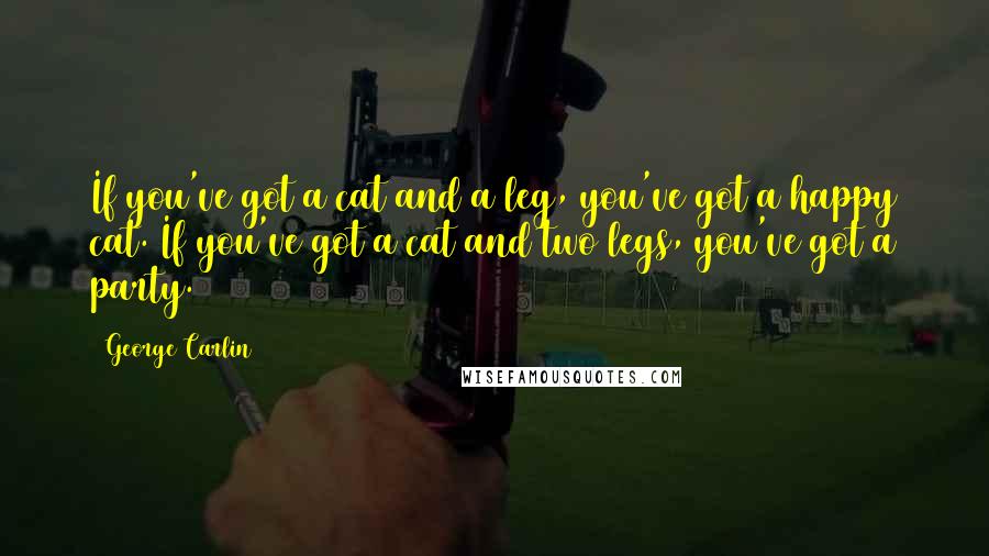 George Carlin Quotes: If you've got a cat and a leg, you've got a happy cat. If you've got a cat and two legs, you've got a party.