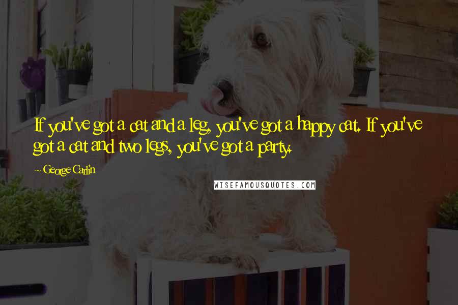 George Carlin Quotes: If you've got a cat and a leg, you've got a happy cat. If you've got a cat and two legs, you've got a party.