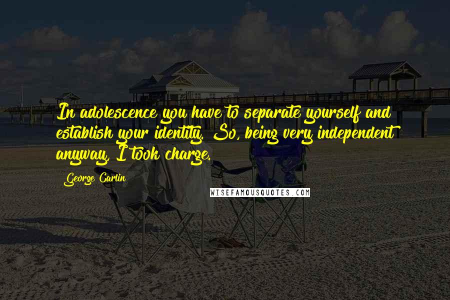 George Carlin Quotes: In adolescence you have to separate yourself and establish your identity. So, being very independent anyway, I took charge.