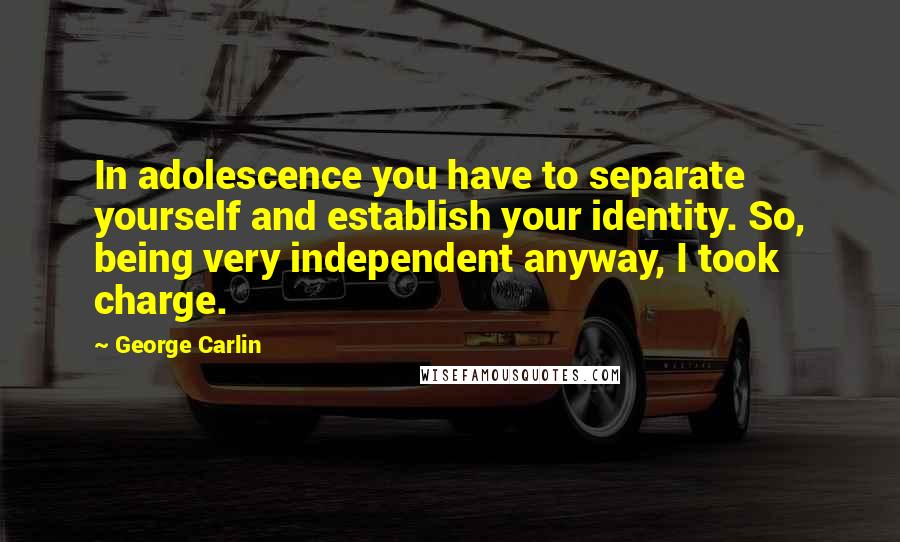 George Carlin Quotes: In adolescence you have to separate yourself and establish your identity. So, being very independent anyway, I took charge.