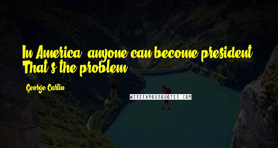 George Carlin Quotes: In America, anyone can become president. That's the problem.