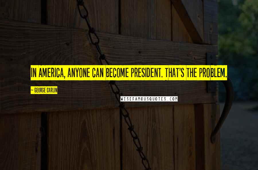 George Carlin Quotes: In America, anyone can become president. That's the problem.