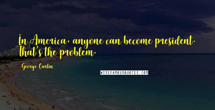 George Carlin Quotes: In America, anyone can become president. That's the problem.