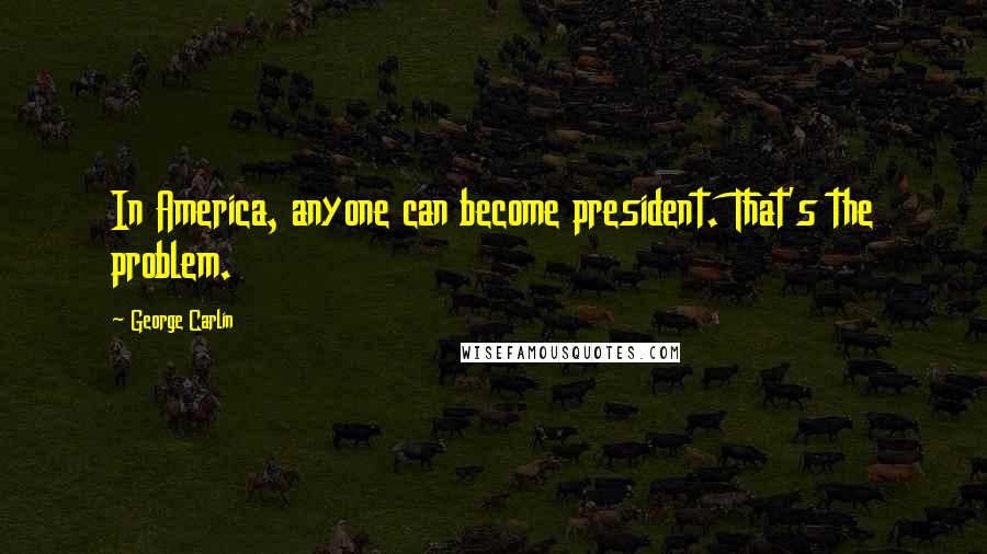 George Carlin Quotes: In America, anyone can become president. That's the problem.