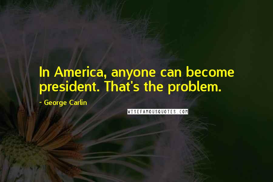 George Carlin Quotes: In America, anyone can become president. That's the problem.