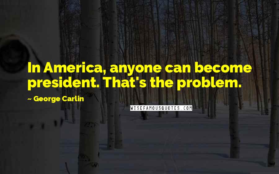 George Carlin Quotes: In America, anyone can become president. That's the problem.