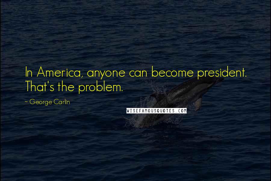 George Carlin Quotes: In America, anyone can become president. That's the problem.