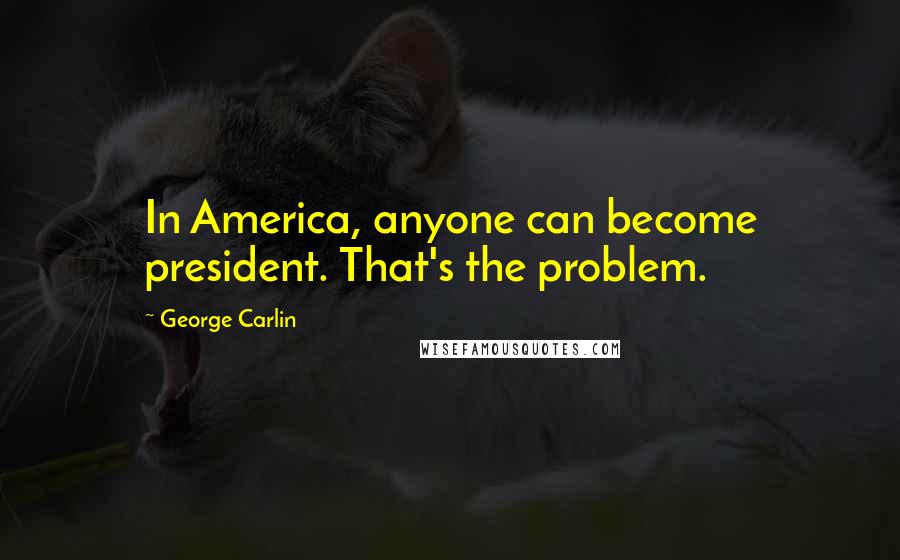 George Carlin Quotes: In America, anyone can become president. That's the problem.