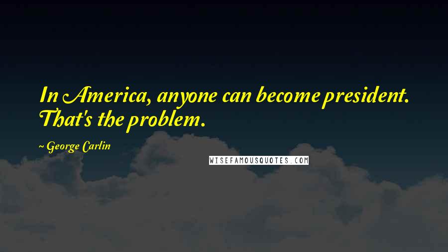George Carlin Quotes: In America, anyone can become president. That's the problem.