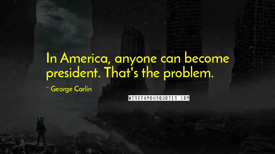 George Carlin Quotes: In America, anyone can become president. That's the problem.