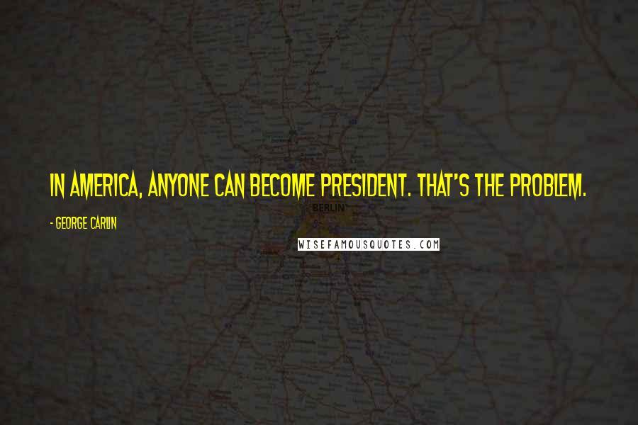 George Carlin Quotes: In America, anyone can become president. That's the problem.