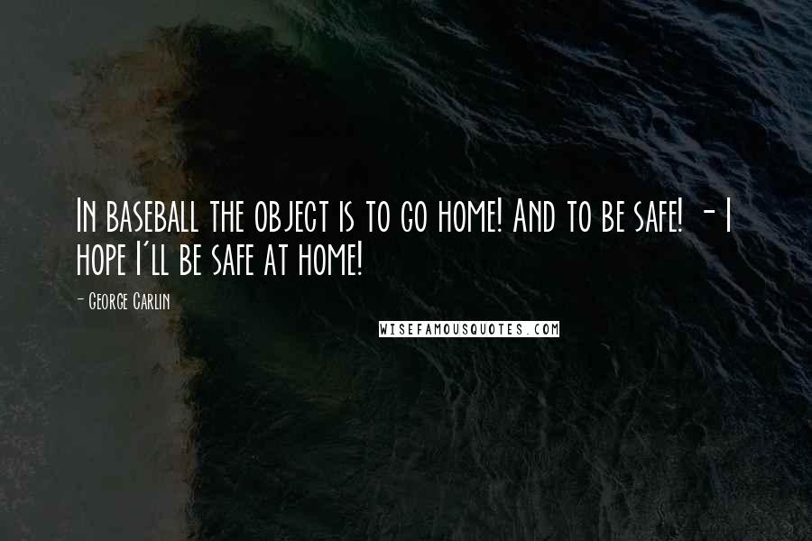 George Carlin Quotes: In baseball the object is to go home! And to be safe! - I hope I'll be safe at home!