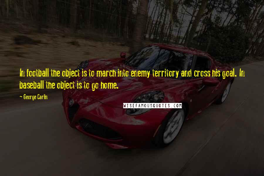 George Carlin Quotes: In football the object is to march into enemy territory and cross his goal. In baseball the object is to go home.