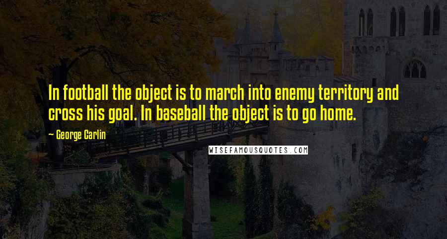 George Carlin Quotes: In football the object is to march into enemy territory and cross his goal. In baseball the object is to go home.