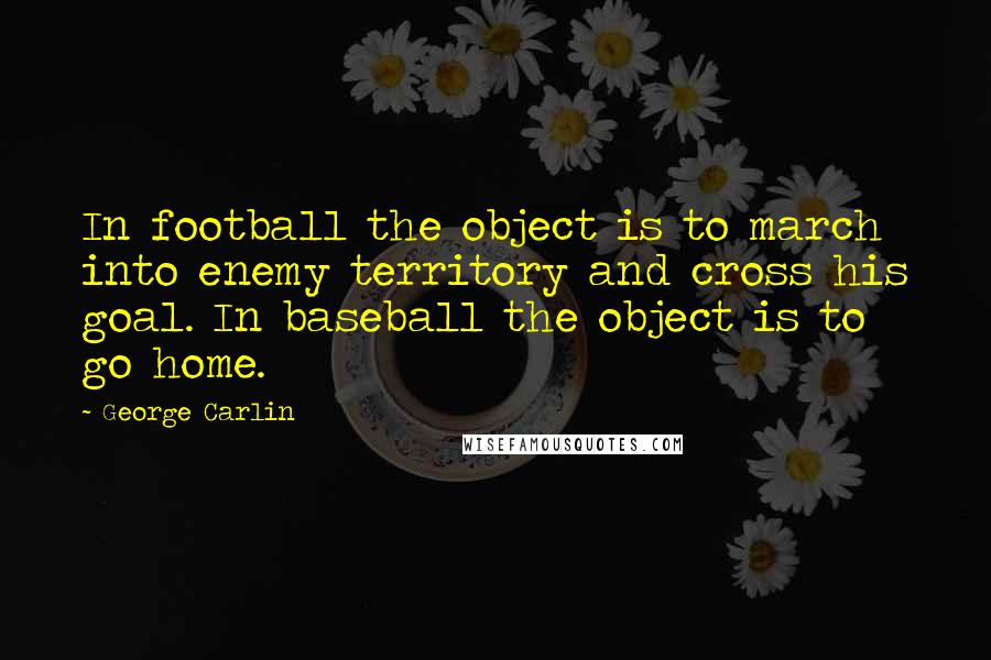 George Carlin Quotes: In football the object is to march into enemy territory and cross his goal. In baseball the object is to go home.