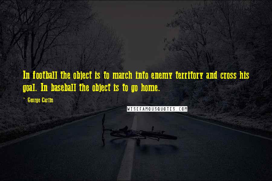 George Carlin Quotes: In football the object is to march into enemy territory and cross his goal. In baseball the object is to go home.