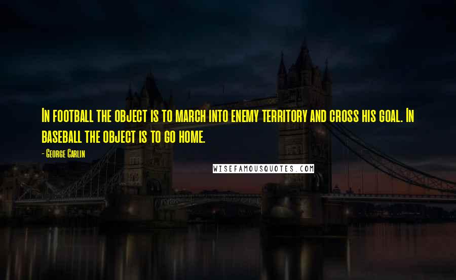 George Carlin Quotes: In football the object is to march into enemy territory and cross his goal. In baseball the object is to go home.