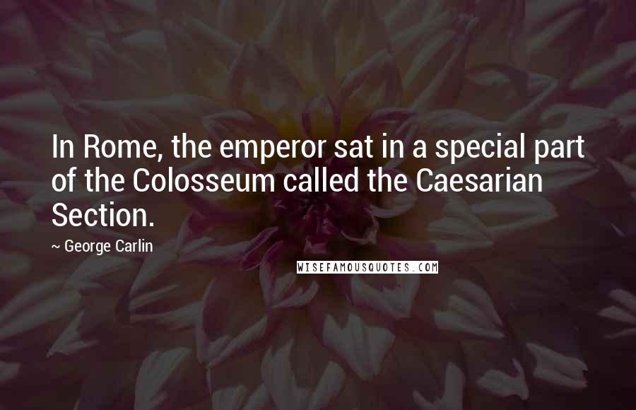 George Carlin Quotes: In Rome, the emperor sat in a special part of the Colosseum called the Caesarian Section.