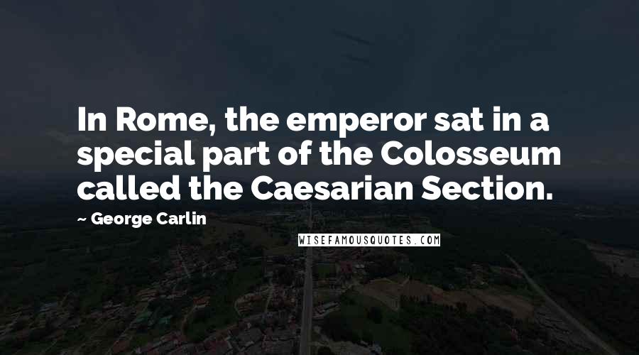 George Carlin Quotes: In Rome, the emperor sat in a special part of the Colosseum called the Caesarian Section.