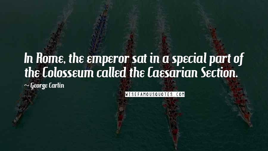 George Carlin Quotes: In Rome, the emperor sat in a special part of the Colosseum called the Caesarian Section.