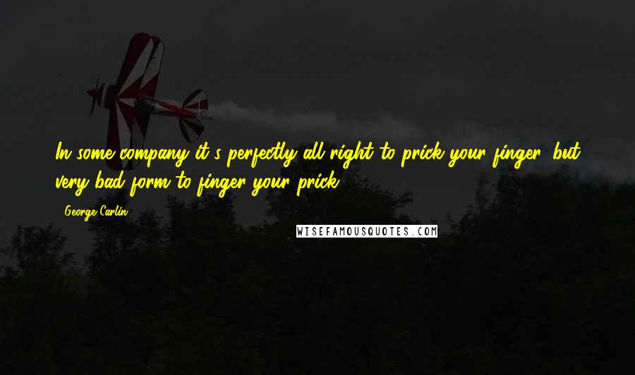 George Carlin Quotes: In some company it's perfectly all right to prick your finger, but very bad form to finger your prick.