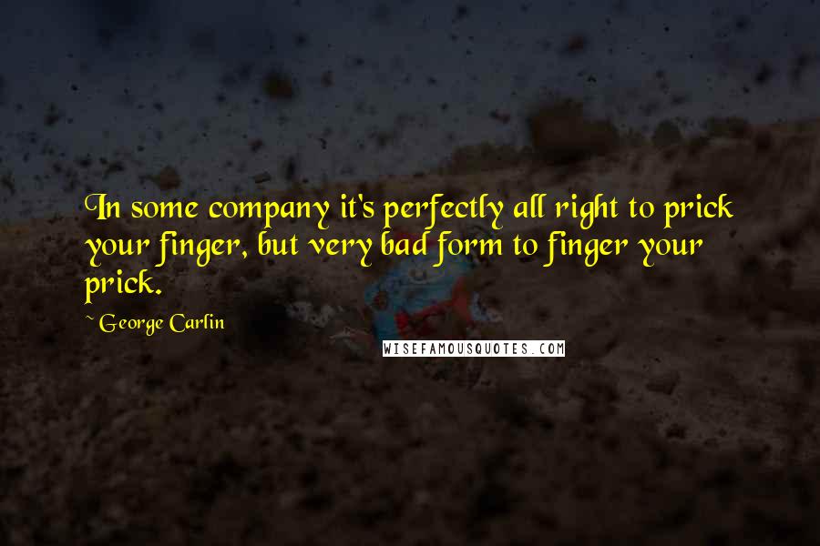 George Carlin Quotes: In some company it's perfectly all right to prick your finger, but very bad form to finger your prick.