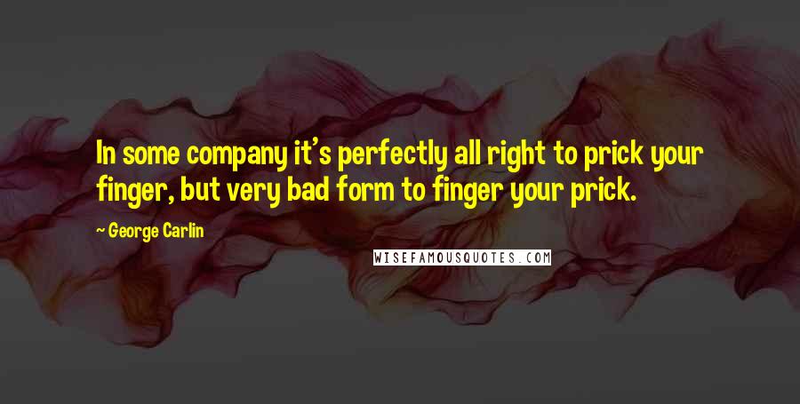 George Carlin Quotes: In some company it's perfectly all right to prick your finger, but very bad form to finger your prick.