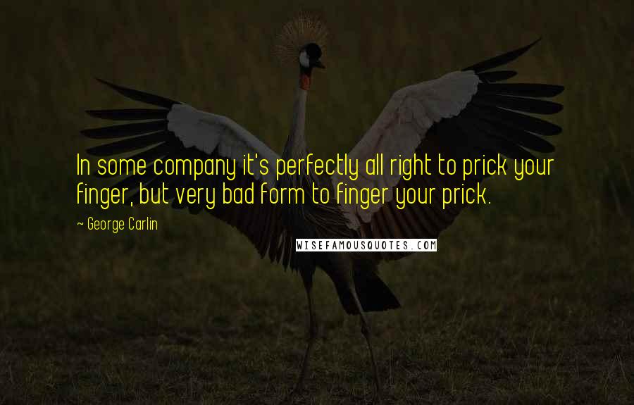 George Carlin Quotes: In some company it's perfectly all right to prick your finger, but very bad form to finger your prick.