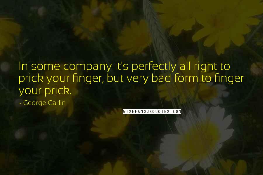 George Carlin Quotes: In some company it's perfectly all right to prick your finger, but very bad form to finger your prick.