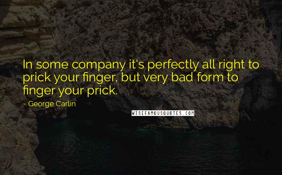 George Carlin Quotes: In some company it's perfectly all right to prick your finger, but very bad form to finger your prick.