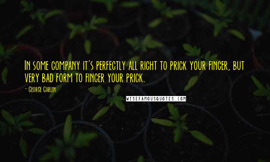 George Carlin Quotes: In some company it's perfectly all right to prick your finger, but very bad form to finger your prick.